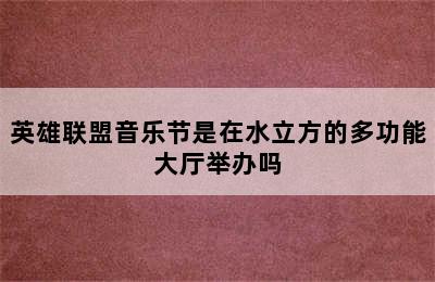 英雄联盟音乐节是在水立方的多功能大厅举办吗