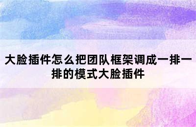 大脸插件怎么把团队框架调成一排一排的模式大脸插件
