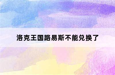 洛克王国路易斯不能兑换了