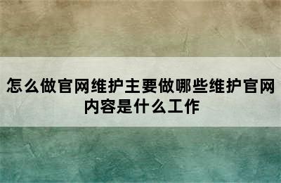 怎么做官网维护主要做哪些维护官网内容是什么工作