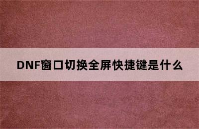 DNF窗口切换全屏快捷键是什么
