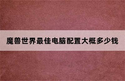 魔兽世界最佳电脑配置大概多少钱