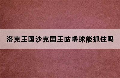 洛克王国沙克国王咕噜球能抓住吗