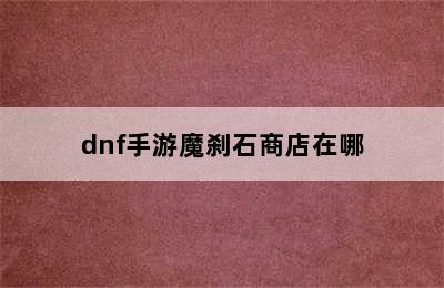dnf手游魔刹石商店在哪