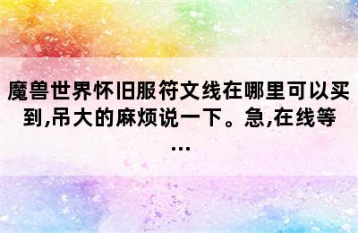 魔兽世界怀旧服符文线在哪里可以买到,吊大的麻烦说一下。急,在线等...