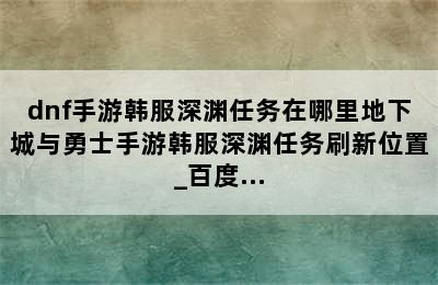 dnf手游韩服深渊任务在哪里地下城与勇士手游韩服深渊任务刷新位置_百度...