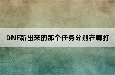 DNF新出来的那个任务分别在哪打