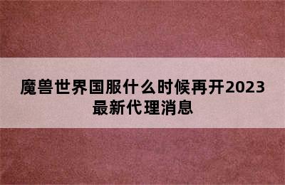 魔兽世界国服什么时候再开2023最新代理消息