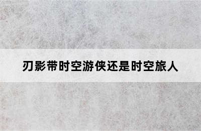 刃影带时空游侠还是时空旅人